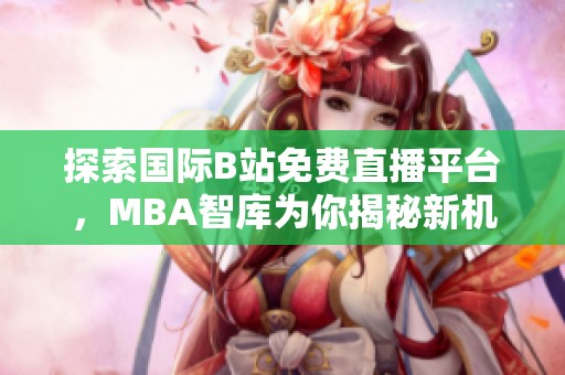 探索国际B站免费直播平台，MBA智库为你揭秘新机遇