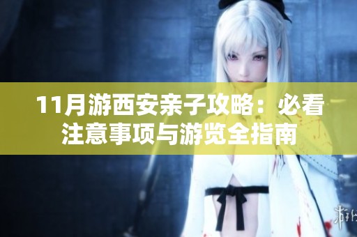 11月游西安亲子攻略：必看注意事项与游览全指南
