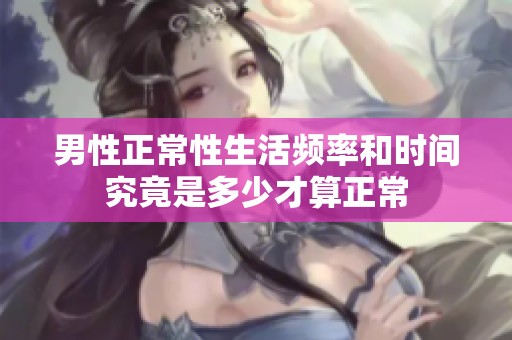 男性正常性生活频率和时间究竟是多少才算正常