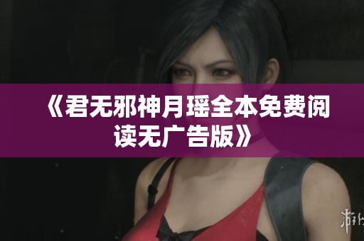 《君无邪神月瑶全本免费阅读无广告版》