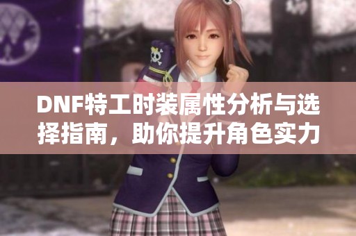 DNF特工时装属性分析与选择指南，助你提升角色实力