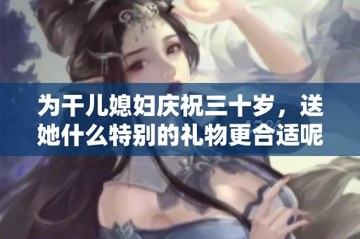 为干儿媳妇庆祝三十岁，送她什么特别的礼物更合适呢