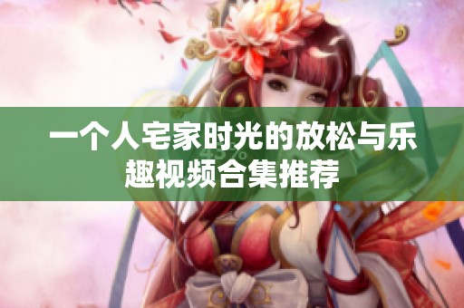 一个人宅家时光的放松与乐趣视频合集推荐