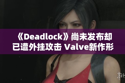 《Deadlock》尚未发布却已遭外挂攻击 Valve新作形势堪忧