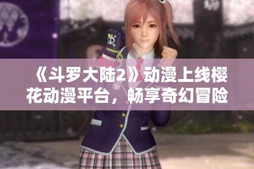 《斗罗大陆2》动漫上线樱花动漫平台，畅享奇幻冒险之旅