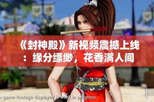 《封神殿》新视频震撼上线：缘分缥缈，花香满人间