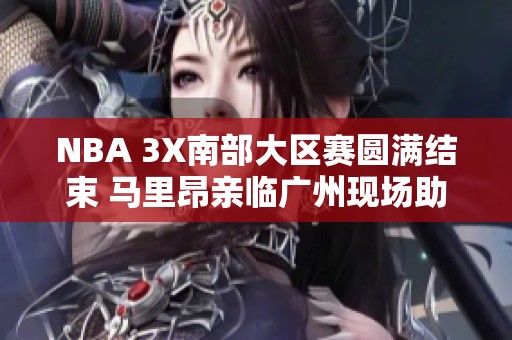 NBA 3X南部大区赛圆满结束 马里昂亲临广州现场助阵