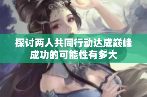 探讨两人共同行动达成巅峰成功的可能性有多大