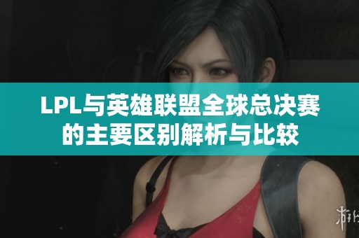 LPL与英雄联盟全球总决赛的主要区别解析与比较