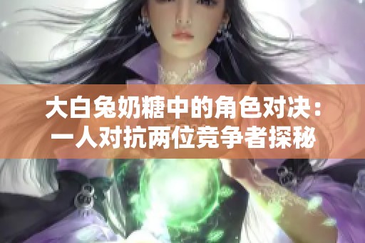 大白兔奶糖中的角色对决：一人对抗两位竞争者探秘