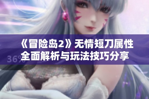 《冒险岛2》无情短刀属性全面解析与玩法技巧分享