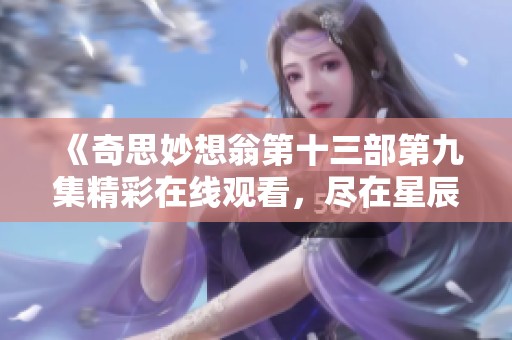 《奇思妙想翁第十三部第九集精彩在线观看，尽在星辰影视》