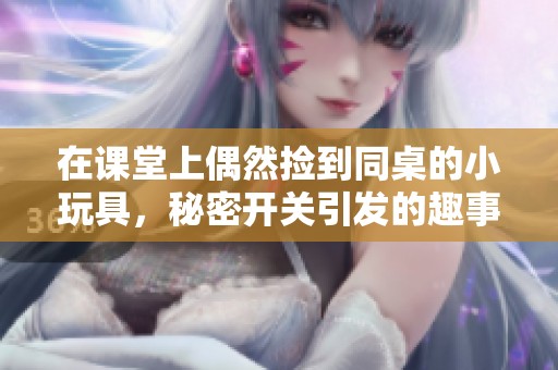 在课堂上偶然捡到同桌的小玩具，秘密开关引发的趣事
