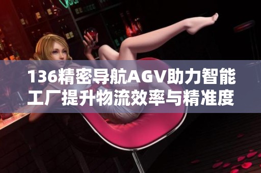 136精密导航AGV助力智能工厂提升物流效率与精准度