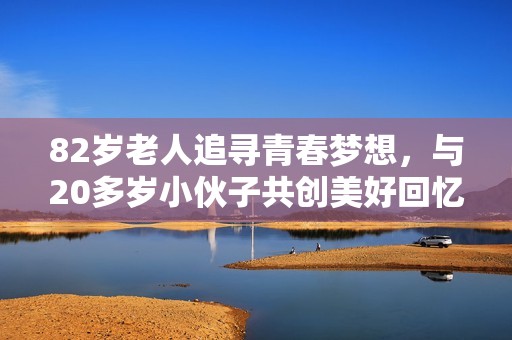 82岁老人追寻青春梦想，与20多岁小伙子共创美好回忆