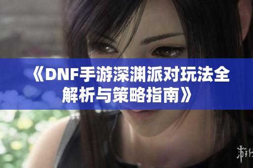 《DNF手游深渊派对玩法全解析与策略指南》