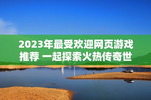 2023年最受欢迎网页游戏推荐 一起探索火热传奇世界