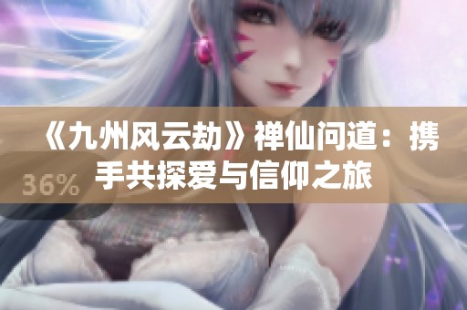 《九州风云劫》禅仙问道：携手共探爱与信仰之旅