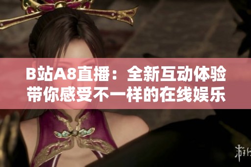 B站A8直播：全新互动体验带你感受不一样的在线娱乐盛宴