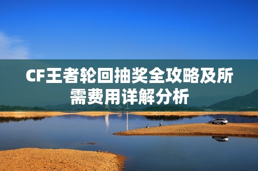 CF王者轮回抽奖全攻略及所需费用详解分析
