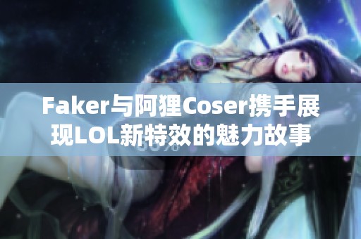 Faker与阿狸Coser携手展现LOL新特效的魅力故事