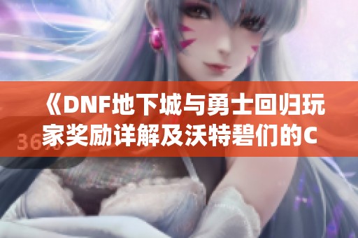 《DNF地下城与勇士回归玩家奖励详解及沃特碧们的Colg解析》