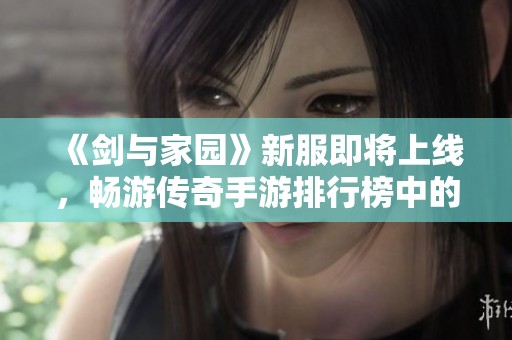 《剑与家园》新服即将上线，畅游传奇手游排行榜中的沉默经典之作