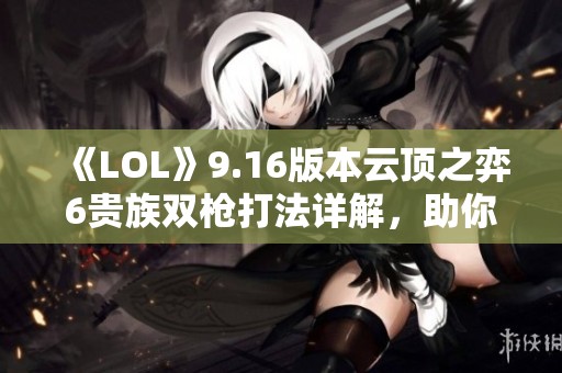 《LOL》9.16版本云顶之弈6贵族双枪打法详解，助你快速上分