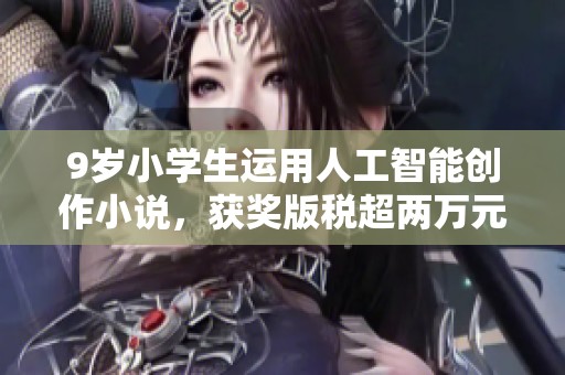 9岁小学生运用人工智能创作小说，获奖版税超两万元