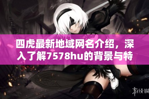 四虎最新地域网名介绍，深入了解7578hu的背景与特点