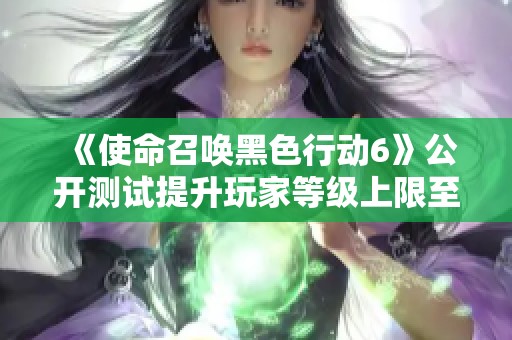 《使命召唤黑色行动6》公开测试提升玩家等级上限至30级