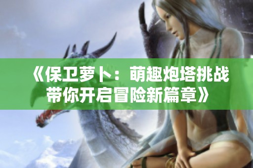 《保卫萝卜：萌趣炮塔挑战带你开启冒险新篇章》