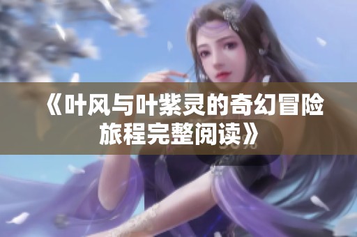 《叶风与叶紫灵的奇幻冒险旅程完整阅读》