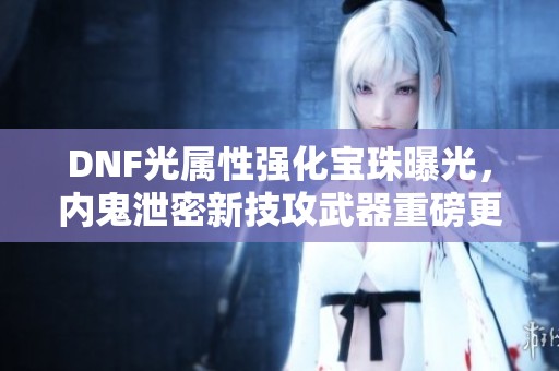 DNF光属性强化宝珠曝光，内鬼泄密新技攻武器重磅更新