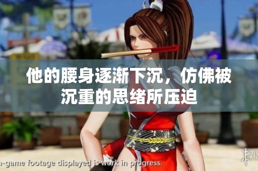 他的腰身逐渐下沉，仿佛被沉重的思绪所压迫