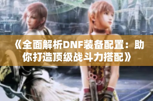 《全面解析DNF装备配置：助你打造顶级战斗力搭配》