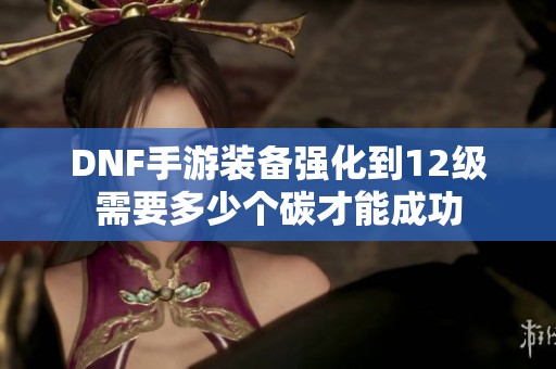 DNF手游装备强化到12级需要多少个碳才能成功