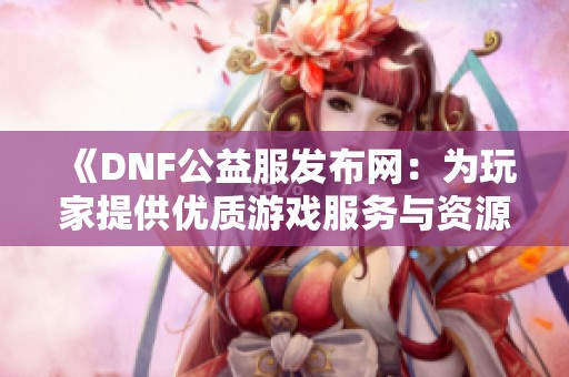 《DNF公益服发布网：为玩家提供优质游戏服务与资源分享》