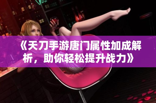 《天刀手游唐门属性加成解析，助你轻松提升战力》