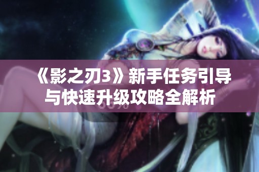 《影之刃3》新手任务引导与快速升级攻略全解析