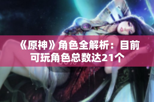 《原神》角色全解析：目前可玩角色总数达21个