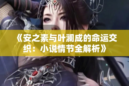 《安之素与叶澜成的命运交织：小说情节全解析》