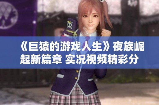 《巨猿的游戏人生》夜族崛起新篇章 实况视频精彩分享