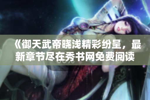 《御天武帝晓浅精彩纷呈，最新章节尽在秀书网免费阅读》