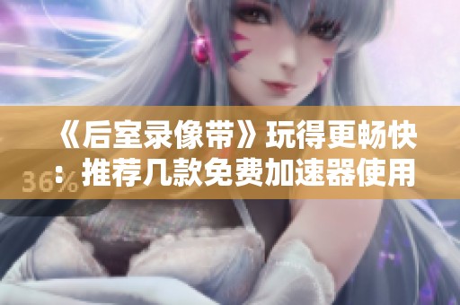 《后室录像带》玩得更畅快：推荐几款免费加速器使用体验