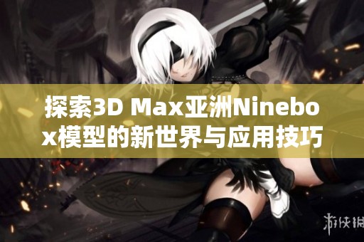 探索3D Max亚洲Ninebox模型的新世界与应用技巧