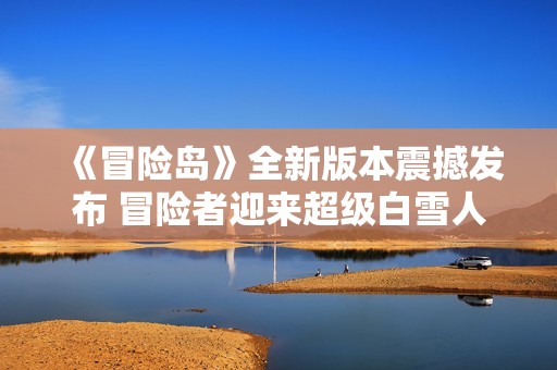 《冒险岛》全新版本震撼发布 冒险者迎来超级白雪人与品克缤新世界