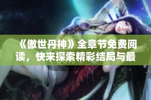 《傲世丹神》全章节免费阅读，快来探索精彩结局与最新动态