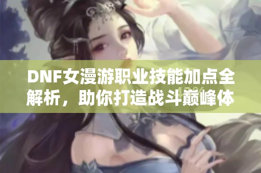 DNF女漫游职业技能加点全解析，助你打造战斗巅峰体验