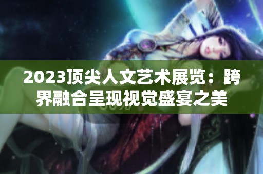 2023顶尖人文艺术展览：跨界融合呈现视觉盛宴之美